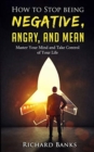 How to Stop Being Negative, Angry, and Mean : Master Your Mind and Take Control of Your Life - Book