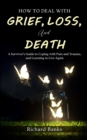 How to Deal with Grief, Loss, and Death : A Survivor's Guide to Coping with Pain and Trauma, and Learning to Live Again - Book