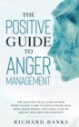 The Positive Guide to Anger Management : The Most Practical Guide on How to Be Calmer, Learn to Defeat Anger, Deal with Angry People, and Living a Life of Mental Wellness and Positivity - Book