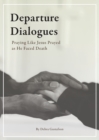 Departure Dialogues : Praying Like Jesus Prayed as He Faced Death - Book