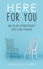 Here For You : How The Art Of Being Present Plays A Role In Healing - eBook