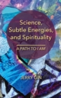 Science, Subtle Energies, and Spirituality : A Path to I AM - eBook
