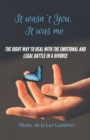 It Wasn't You, It Was Me : The right way to deal with the emotional and legal battle in a divorce - Book