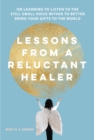 Lessons from a Reluctant Healer : On Learning to Listen to that Still Small Voice Within to Better Bring Your Gifts to the World - eBook