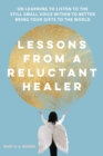 Lessons from a Reluctant Healer : On Learning to Listen to that Still Small Voice Within to Better Bring Your Gifts to the World - Book