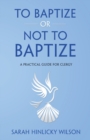 To Baptize or Not to Baptize : A Practical Guide for Clergy - Book