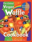 The Global Vegan Waffle Cookbook : 106 Dairy-Free, Egg-Free Recipes for Waffles & Toppings, Including Gluten-Free, Easy, Exotic, Sweet, Spicy, & Savory - Book