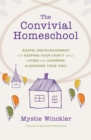 The Convivial Homeschool : Gospel Encouragement  for Keeping Your Sanity While Living and Learning  Alongside Your Kids - eBook