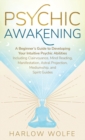 Psychic Awakening : A Beginner's Guide to Developing Your Intuitive Psychic Abilities, Including Clairvoyance, Mind Reading, Manifestation, Astral Projection, Mediumship, and Spirit Guides - Book
