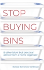 Stop Buying Bins : & other blunt but practical advice from a home organizer - Book