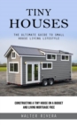 Tiny Houses : The Ultimate Guide to Small House Living Lifestyle (Constructing a Tiny House on a Budget and Living Mortgage Free) - eBook