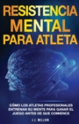 Resistencia Mental Para Atletas : C?mo Los Atletas Profesionales Entrenan Su Mente Para Ganar El Juego Antes De Que Comience - Book