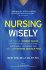Nursing Wisely : How to Build a Nursing Career that is Worthwhile, Interesting, Sustainable, Empowered, and Limitless by Putting Yourself First - Book