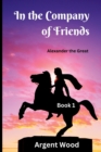 In the Company of Friends : Alexander the Great - Book 1 Alexander the Great - Book 1 1 - Book