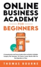 The Online Business Academy For Beginners : A Comprehensive and Proven Guide to Start and Build a Profitable Online Business That Generates 15k Passive Income Months With the Best Operations in Place - Book
