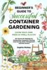 Beginner's Guide to Successful Container Gardening : Grow Your Own Food in Small Places! 25+ Proven DIY Methods for Composting, Companion Planting, Seed Saving, Water Management and Pest Control - Book