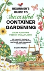 Beginner's Guide to Successful Container Gardening : Grow Your Own Food in Small Places! 25+ Proven DIY Methods for Composting, Companion Planting, Seed Saving, Water Management and Pest Control - Book