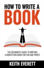 How To Write A Book : The Beginner's Guide To Writing A Nonfiction Book For Fun And Profit - Book