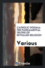 Catholic Dogma : The Fundamental Truths of Revealed Religion - Book