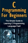 C Programming For Beginners : The Simple Guide to Learning C Programming Language Fast! - Book