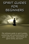 Spirit Guides for Beginners : The ultimate guide to spirit guides, contacting and communicating with your spirit guide, channelling the spirit world, and more! - Book