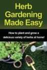 Herb Gardening Made Easy : How to plant and grow a delicious variety of herbs at home! - Book