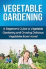 Vegetable Gardening : A beginner's guide to vegetable gardening and growing delicious vegetables from home! - Book