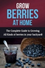Grow Berries At Home : The complete guide to growing all kinds of berries in your backyard! - Book