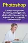 Photoshop : The beginners guide to Photoshop, Editing Photos, Photo Editing Tips, and How to Improve your Photography with Photoshop! - Book