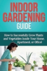 Indoor Gardening Guide : How to successfully grow plants and vegetables inside your home, apartment, or office! - Book