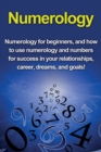 Numerology : Numerology for beginners, and how to use numerology and numbers for success in your relationships, career, dreams, and goals! - Book