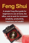 Feng Shui : A simple Feng Shui guide for beginners to use at home, the office, and at work for increased simplicity, productivity, happiness and wealth! - Book