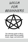 Wicca for Beginners : The ultimate guide to Wicca, Wiccan spells, Wiccan beliefs, rituals, magic, and witchcraft! - Book