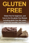 Gluten Free : Gluten free for beginners, and how to live the gluten free lifestyle including gluten free diet, paleo, gluten free benefits, and more! - Book