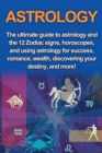 Astrology : The ultimate guide to astrology and the 12 Zodiac signs, horoscopes, and using Astrology for success, romance, wealth, discovering your destiny, and more! - Book