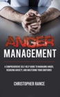 Anger Management : A Comprehensive Self-Help Guide to Managing Anger, Reducing Anxiety, and Mastering Your Emotions! - Book