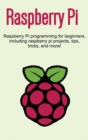 Raspberry Pi : Raspberry Pi programming for beginners, including Raspberry Pi projects, tips, tricks, and more! - Book