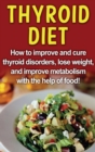 Thyroid Diet : How to improve and cure thyroid disorders, lose weight, and improve metabolism with the help of food! - Book