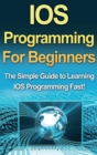 IOS Programming For Beginners : The Simple Guide to Learning IOS Programming Fast! - Book