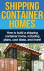 Shipping Container Homes : How to build a shipping container home, including plans, cool ideas, and more! - Book