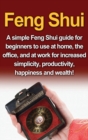Feng Shui : A simple Feng Shui guide for beginners to use at home, the office, and at work for increased simplicity, productivity, happiness and wealth! - Book