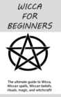Wicca for Beginners : The ultimate guide to Wicca, Wiccan spells, Wiccan beliefs, rituals, magic, and witchcraft! - Book