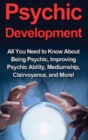 Psychic Development : All you need to know about being psychic, improving psychic ability, mediumship, clairvoyance, and more! - Book