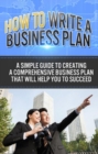How To Write A Business Plan : A simple guide to creating a comprehensive business plan that will help you to succeed - eBook