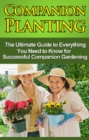 Companion Planting : The Ultimate Guide to Everything You Need to Know for Successful Companion Gardening - eBook