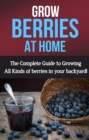 Grow Berries At Home : The complete guide to growing all kinds of berries in your backyard! - eBook