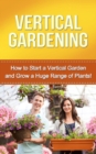 Vertical Gardening : How to start a vertical garden and grow a huge range of plants! - eBook