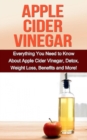 Apple Cider Vinegar : Everything you need to know about apple cider vinegar, detox, weight loss, benefits and more! - eBook