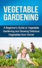 Vegetable Gardening : A beginner's guide to vegetable gardening and growing delicious vegetables from home! - eBook
