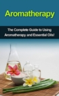Aromatherapy : The complete guide to using aromatherapy and essential oils! - eBook